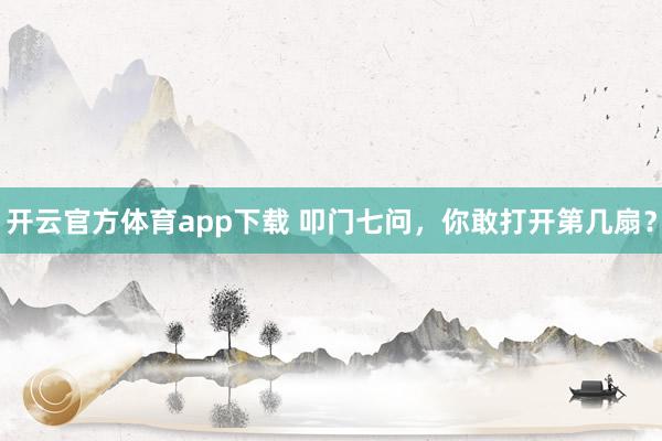 開(kāi)云官方體育app下載 叩門七問(wèn)，你敢打開(kāi)第幾扇？
