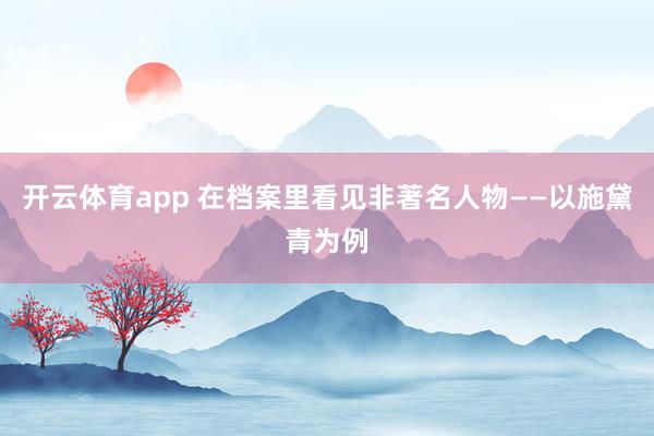 開云體育app 在檔案里看見非著名人物——以施黛青為例