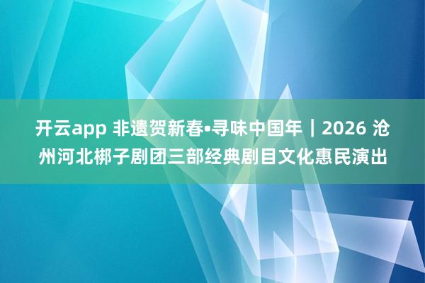 開云app 非遺賀新春?尋味中國年｜2026 滄州河北梆子劇團三部經典劇目文化惠民演出