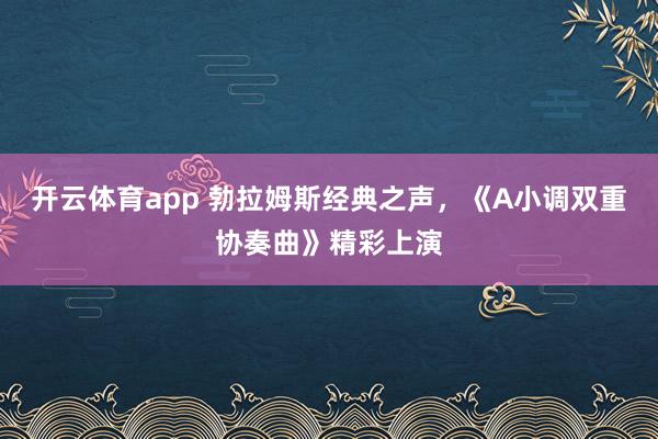 開云體育app 勃拉姆斯經典之聲，《A小調雙重協奏曲》精彩上演
