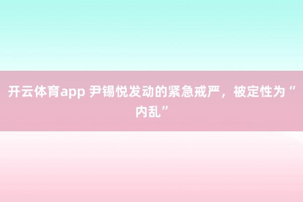 開云體育app 尹錫悅發動的緊急戒嚴，被定性為“內亂”
