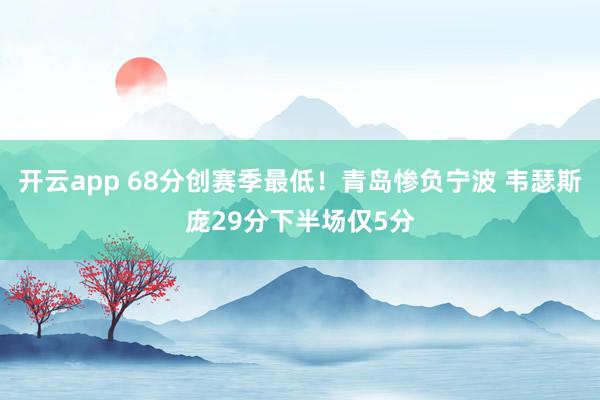 開云app 68分創(chuàng)賽季最低！青島慘負(fù)寧波 韋瑟斯龐29分下半場(chǎng)僅5分