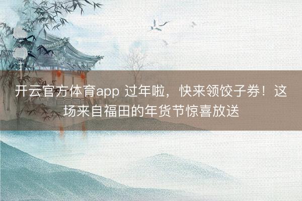 開云官方體育app 過年啦，快來領(lǐng)餃子券！這場來自福田的年貨節(jié)驚喜放送