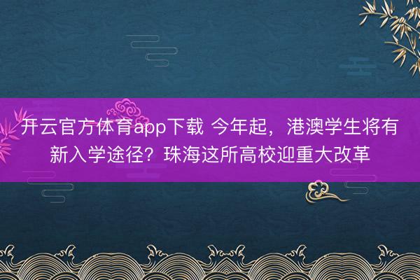 開(kāi)云官方體育app下載 今年起，港澳學(xué)生將有新入學(xué)途徑？珠海這所高校迎重大改革