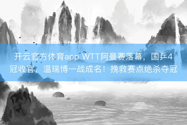 開云官方體育app WTT阿曼賽落幕，國乒4冠收官，溫瑞博一戰(zhàn)成名！挽救賽點(diǎn)絕殺奪冠