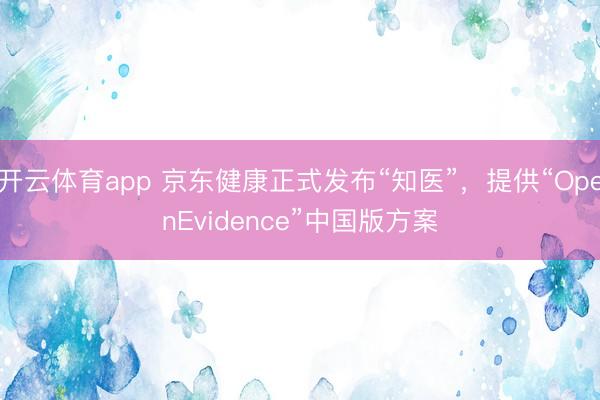 開云體育app 京東健康正式發布“知醫”，提供“OpenEvidence”中國版方案