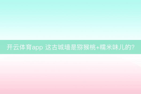 開云體育app 這古城墻是獼猴桃+糯米味兒的？