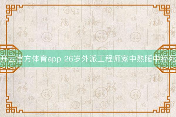 開(kāi)云官方體育app 26歲外派工程師家中熟睡中猝死