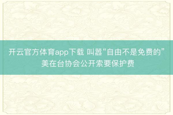 開云官方體育app下載 叫囂“自由不是免費的” 美在臺協(xié)會公開索要保護(hù)費