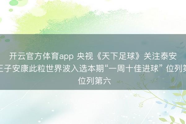 開云官方體育app 央視《天下足球》關注泰安！王子安康此粒世界波入選本期“一周十佳進球” 位列第六