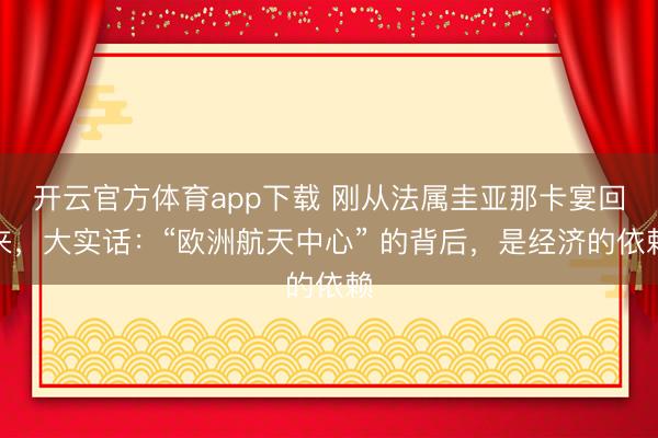 開(kāi)云官方體育app下載 剛從法屬圭亞那卡宴回來(lái)，大實(shí)話：“歐洲航天中心” 的背后，是經(jīng)濟(jì)的依賴