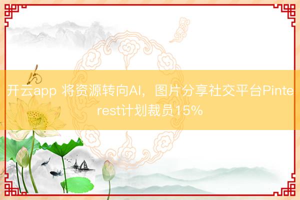 開云app 將資源轉向AI，圖片分享社交平臺Pinterest計劃裁員15%