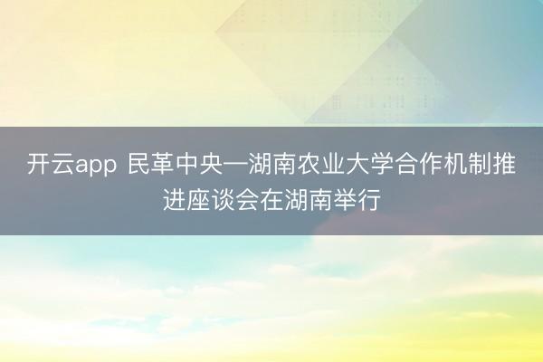 開云app 民革中央—湖南農(nóng)業(yè)大學(xué)合作機(jī)制推進(jìn)座談會在湖南舉行
