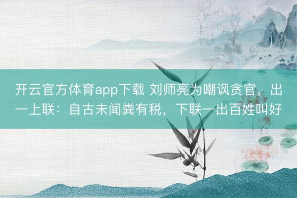 開云官方體育app下載 劉師亮為嘲諷貪官，出一上聯：自古未聞糞有稅，下聯一出百姓叫好