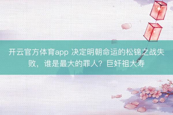 開(kāi)云官方體育app 決定明朝命運(yùn)的松錦之戰(zhàn)失敗，誰(shuí)是最大的罪人？巨奸祖大壽