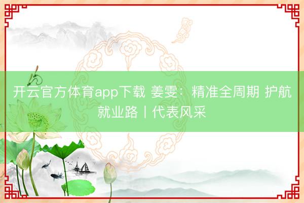 開云官方體育app下載 姜雯：精準(zhǔn)全周期 護(hù)航就業(yè)路丨代表風(fēng)采