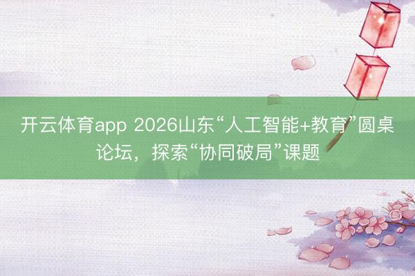 開云體育app 2026山東“人工智能+教育”圓桌論壇，探索“協(xié)同破局”課題