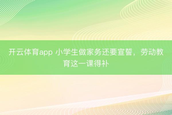 開云體育app 小學(xué)生做家務(wù)還要宣誓，勞動(dòng)教育這一課得補(bǔ)