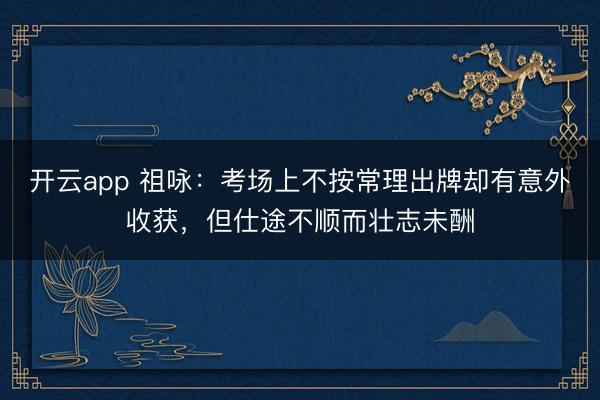 開云app 祖詠：考場上不按常理出牌卻有意外收獲，但仕途不順而壯志未酬