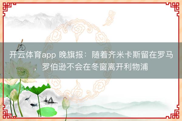 開云體育app 晚旗報(bào)：隨著齊米卡斯留在羅馬，羅伯遜不會(huì)在冬窗離開利物浦