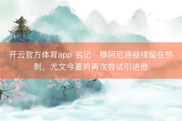 開(kāi)云官方體育app 名記：穆阿尼將繼續(xù)留在熱刺，尤文今夏將再次嘗試引進(jìn)他