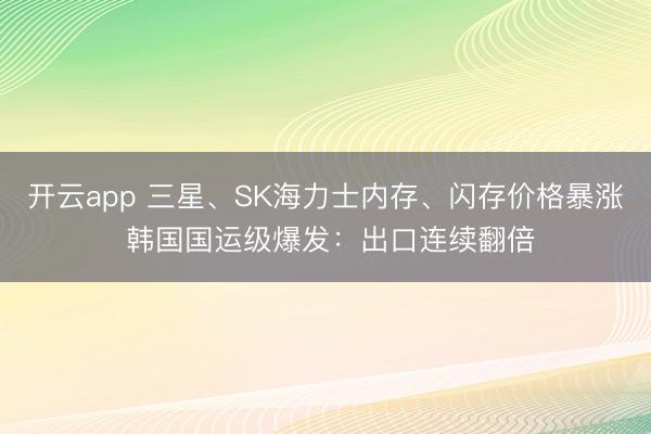 開云app 三星、SK海力士內(nèi)存、閃存價格暴漲 韓國國運級爆發(fā)：出口連續(xù)翻倍