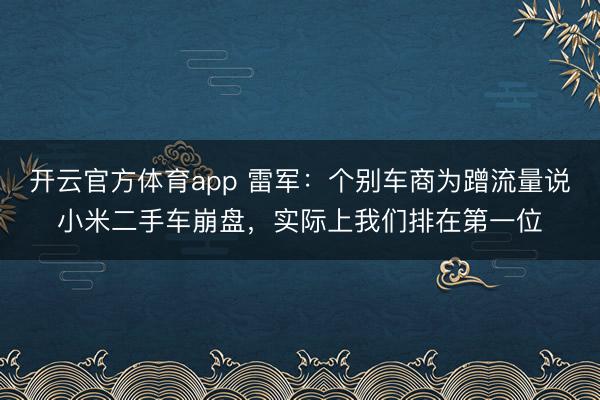 開云官方體育app 雷軍：個別車商為蹭流量說小米二手車崩盤，實際上我們排在第一位