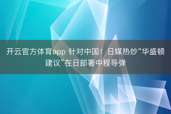 開云官方體育app 針對中國！日媒熱炒“華盛頓建議”在日部署中程導(dǎo)彈