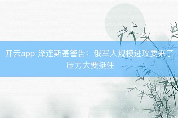 開云app 澤連斯基警告：俄軍大規模進攻要來了 壓力大要挺住