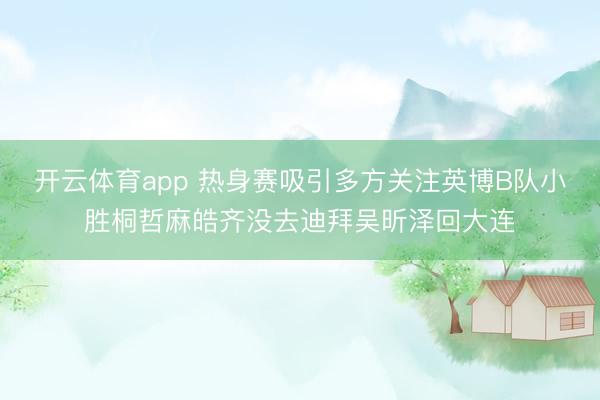 開云體育app 熱身賽吸引多方關(guān)注英博B隊(duì)小勝桐哲麻皓齊沒去迪拜吳昕澤回大連