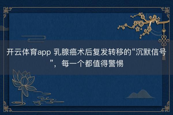 開云體育app 乳腺癌術(shù)后復(fù)發(fā)轉(zhuǎn)移的“沉默信號”，每一個都值得警惕