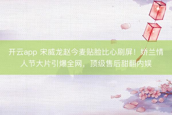 開云app 宋威龍趙今麥貼臉比心刷屏！嬌蘭情人節(jié)大片引爆全網(wǎng)，頂級售后甜翻內(nèi)娛