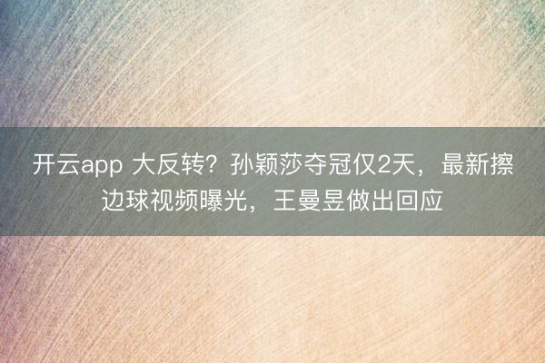 開云app 大反轉？孫穎莎奪冠僅2天，最新擦邊球視頻曝光，王曼昱做出回應