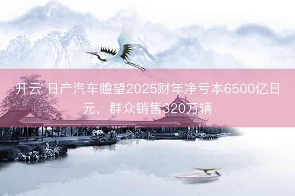 開云 日產(chǎn)汽車瞻望2025財(cái)年凈虧本6500億日元，群眾銷售320萬輛