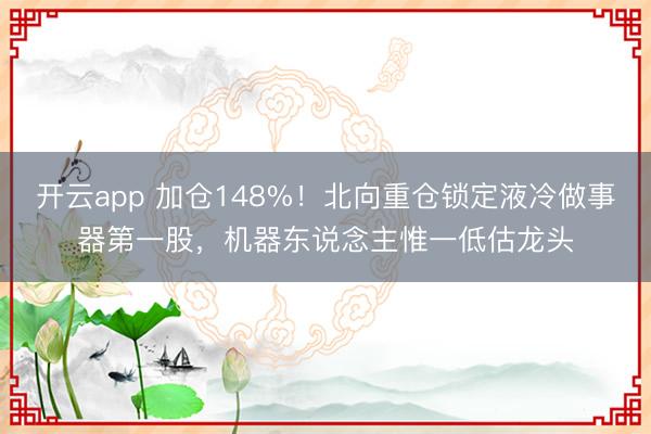 開云app 加倉148%！北向重倉鎖定液冷做事器第一股，機(jī)器東說念主惟一低估龍頭