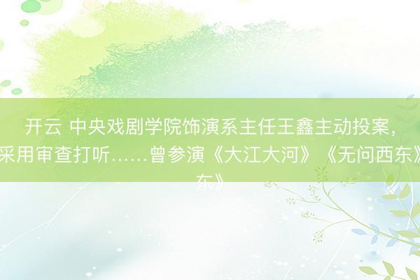 開云 中央戲劇學(xué)院飾演系主任王鑫主動投案，采用審查打聽……曾參演《大江大河》《無問西東》