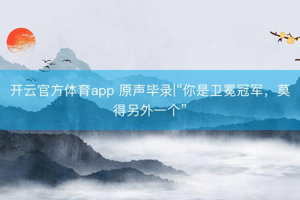 開云官方體育app 原聲畢錄|“你是衛冕冠軍，莫得另外一個”