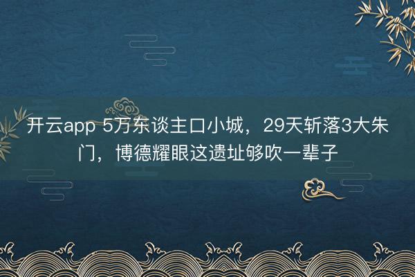 開云app 5萬東談主口小城，29天斬落3大朱門，博德耀眼這遺址夠吹一輩子