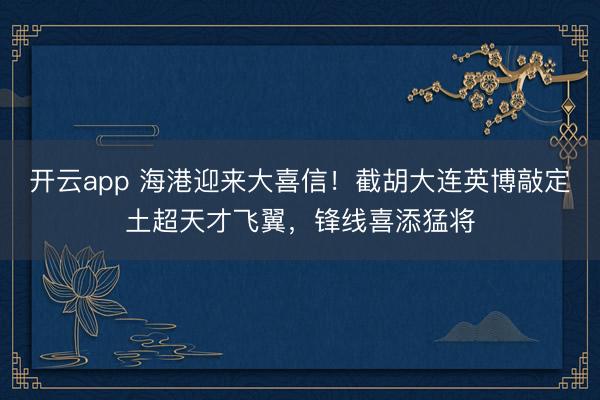 開云app 海港迎來大喜信！截胡大連英博敲定土超天才飛翼，鋒線喜添猛將