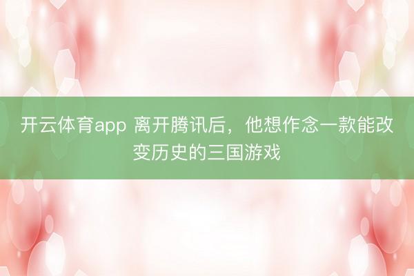 開云體育app 離開騰訊后，他想作念一款能改變歷史的三國(guó)游戲