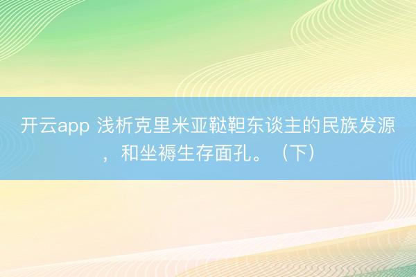 開云app 淺析克里米亞韃靼東談主的民族發源，和坐褥生存面孔。（下）